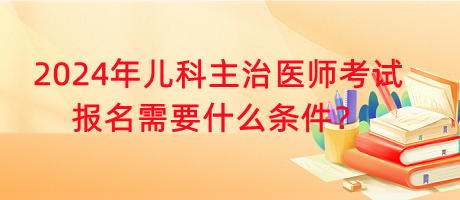 2024年兒科主治醫(yī)師考試報名需要什么條件？