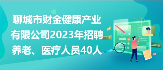 聊城市財金健康產(chǎn)業(yè)有限公司2023年招聘養(yǎng)老、醫(yī)療人員40人