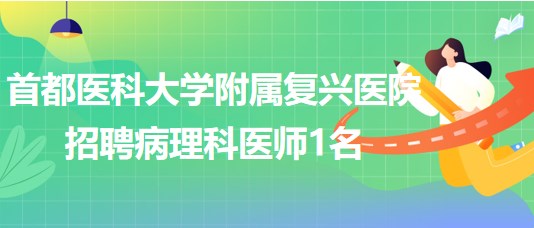 首都醫(yī)科大學(xué)附屬復(fù)興醫(yī)院2023年招聘病理科醫(yī)師1名