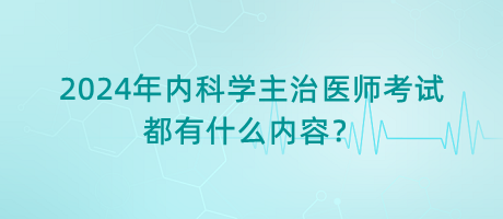 2024年內(nèi)科學(xué)主治醫(yī)師考試都有什么內(nèi)容？