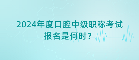 2024年度口腔中級職稱考試報名是何時？