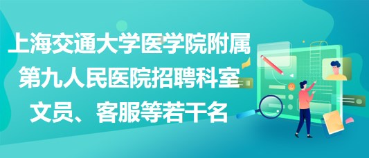 上海交通大學醫(yī)學院附屬第九人民醫(yī)院招聘科室文員、客服等若干名