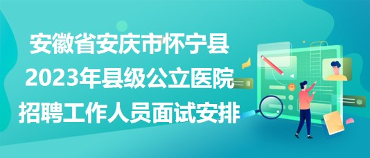 安徽省安慶市懷寧縣2023年縣級(jí)公立醫(yī)院招聘工作人員面試安排