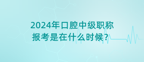 2024年口腔中級職稱報考是在什么時候？