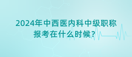 2024年中西醫(yī)內(nèi)科中級(jí)職稱報(bào)考在什么時(shí)候？