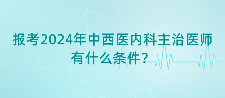 報考2024年中西醫(yī)內(nèi)科主治醫(yī)師有什么條件？