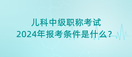 兒科中級職稱考試2024年報考條件是什么？