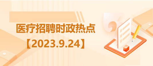 醫(yī)療衛(wèi)生招聘時事政治：2023年9月24日時政熱點整理