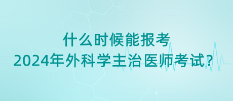 什么時候能報考2024年外科學(xué)主治醫(yī)師考試？