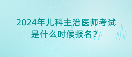 2024年兒科主治醫(yī)師考試是什么時(shí)候報(bào)名？