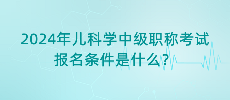 2024年兒科學(xué)中級(jí)職稱考試報(bào)名條件是什么？