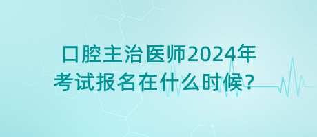 口腔主治醫(yī)師2024年考試報名在什么時候？