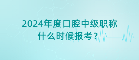 2024年度口腔中級職稱什么時候報考？