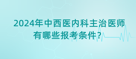 2024年中西醫(yī)內(nèi)科主治醫(yī)師有哪些報(bào)考條件？