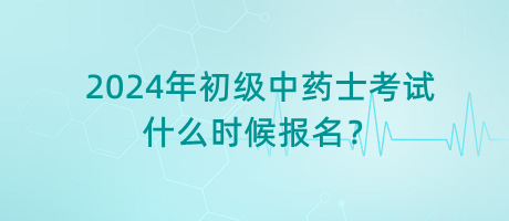 2024年初級(jí)中藥士考試什么時(shí)候報(bào)名？