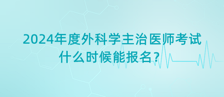 2024年度外科學(xué)主治醫(yī)師考試什么時(shí)候能報(bào)名？