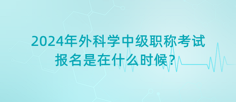 2024年外科學(xué)中級職稱考試報(bào)名是在什么時(shí)候？