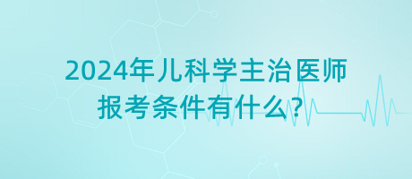 2024年兒科學(xué)主治醫(yī)師報(bào)考條件有什么？