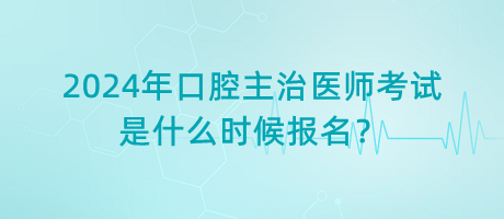 2024年口腔主治醫(yī)師考試是什么時(shí)候報(bào)名？