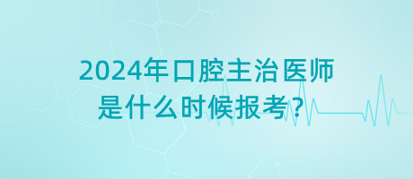 2024年口腔主治醫(yī)師是什么時(shí)候報(bào)考？