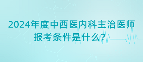 2024年度中西醫(yī)內科主治醫(yī)師報考條件是什么？