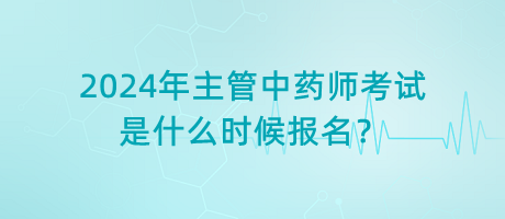 2024年主管中藥師考試是什么時候報名？