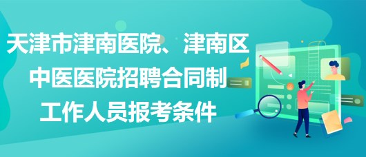 天津市津南醫(yī)院、津南區(qū)中醫(yī)醫(yī)院招聘合同制工作人員報(bào)考條件