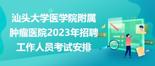 汕頭大學醫(yī)學院附屬腫瘤醫(yī)院2023年招聘工作人員考試安排