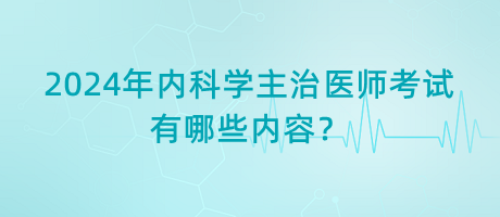 2024年內(nèi)科學主治醫(yī)師考試有哪些內(nèi)容？