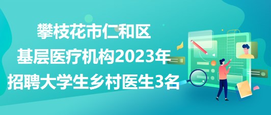 攀枝花市仁和區(qū)基層醫(yī)療機(jī)構(gòu)2023年招聘大學(xué)生鄉(xiāng)村醫(yī)生3名