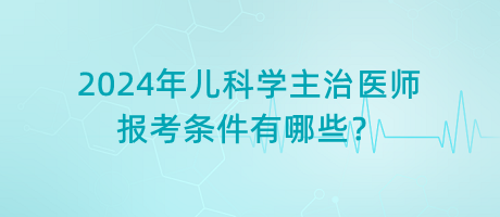 2024年兒科學(xué)主治醫(yī)師報(bào)考條件有哪些？