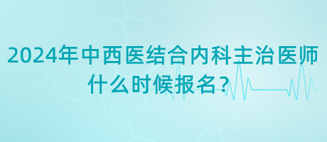 2024年中西醫(yī)結(jié)合內(nèi)科主治醫(yī)師什么時(shí)候報(bào)名？