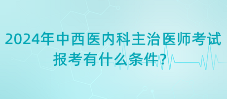 2024年中西醫(yī)內(nèi)科主治醫(yī)師考試報(bào)考有什么條件？