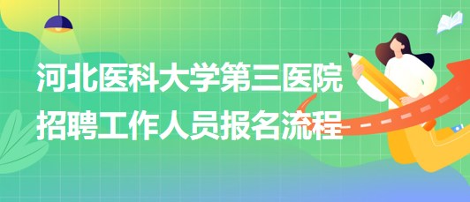 河北醫(yī)科大學第三醫(yī)院2023年招聘工作人員報名流程