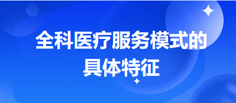 全科醫(yī)療服務模式的具體特征-2024鄉(xiāng)村助理醫(yī)師備考每日知識點+例題