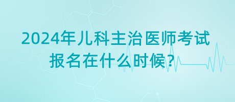 2024年兒科主治醫(yī)師考試報(bào)名在什么時(shí)候？