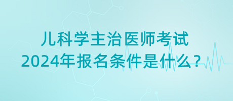 兒科學(xué)主治醫(yī)師考試2024年報(bào)名條件是什么？