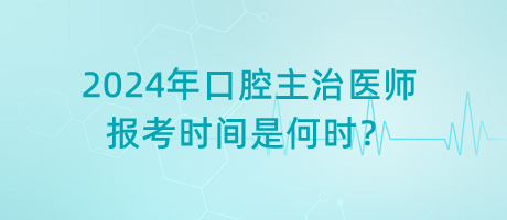 2024年口腔主治醫(yī)師報考時間是何時？