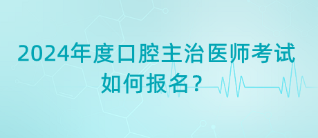 2024年度口腔主治醫(yī)師考試如何報(bào)名？