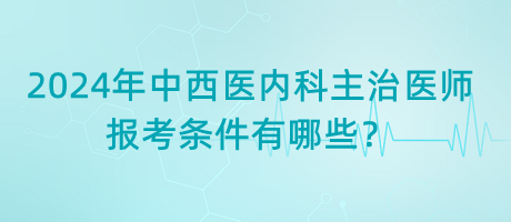 2024年中西醫(yī)內(nèi)科主治醫(yī)師報(bào)考條件有哪些？