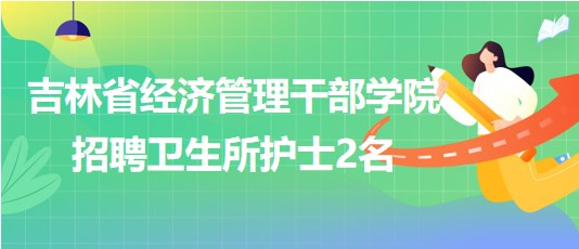 吉林省經(jīng)濟管理干部學(xué)院2023年10月招聘衛(wèi)生所護士2名