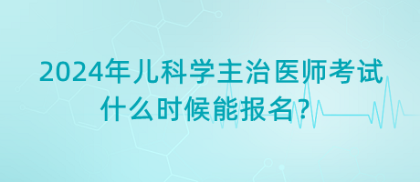 2024年兒科學主治醫(yī)師考試什么時候能報名？