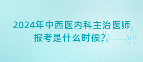 2024年中西醫(yī)內(nèi)科主治醫(yī)師報(bào)考是什么時候？