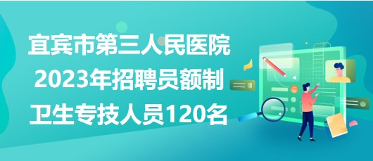 宜賓市第三人民醫(yī)院2023年招聘員額制衛(wèi)生專技人員120名