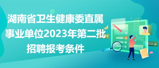 湖南省衛(wèi)生健康委直屬事業(yè)單位2023年第二批招聘報考條件