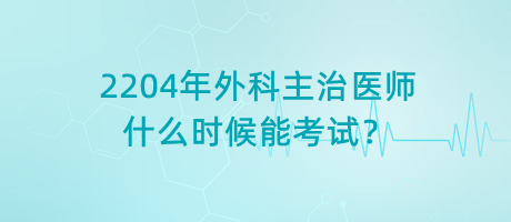 2204年外科主治醫(yī)師什么時候能考試？