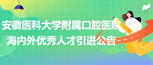 安徽醫(yī)科大學(xué)附屬口腔醫(yī)院2023年海內(nèi)外優(yōu)秀人才引進(jìn)公告