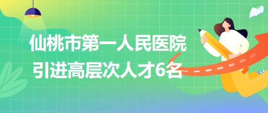 湖北省仙桃市第一人民醫(yī)院2023年引進(jìn)高層次人才6名