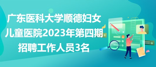 廣東醫(yī)科大學順德婦女兒童醫(yī)院2023年第四期招聘工作人員3名