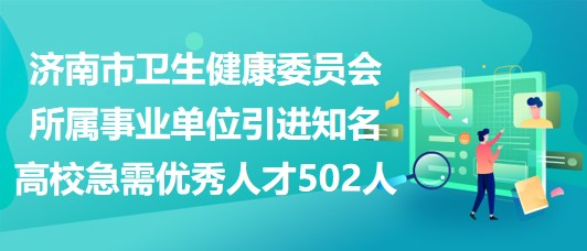 濟(jì)南市衛(wèi)生健康委員會(huì)所屬事業(yè)單位引進(jìn)知名高校急需優(yōu)秀人才502人